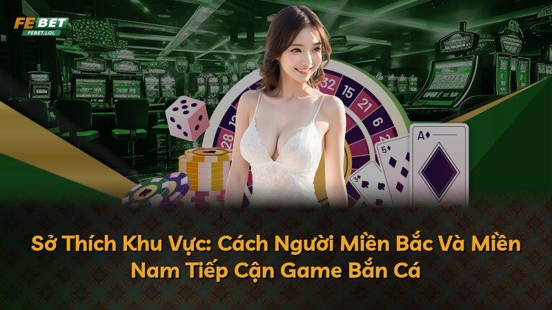 Sở Thích Khu Vực: Cách Người Miền Bắc Và Miền Nam Tiếp Cận Game Bắn Cá
