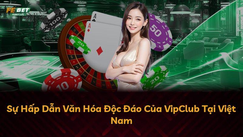Sự Hấp Dẫn Văn Hóa Độc Đáo Của VipClub Tại Việt Nam