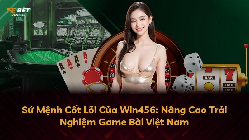 Sứ Mệnh Cốt Lõi Của Win456: Nâng Cao Trải Nghiệm Game Bài Việt Nam