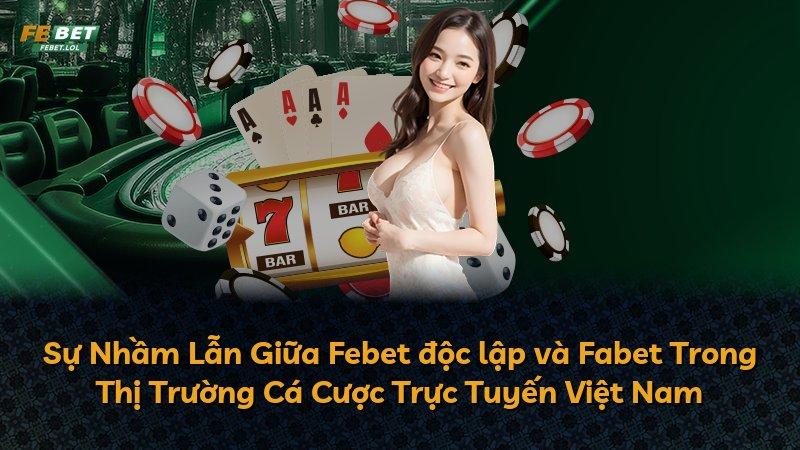 Sự Nhầm Lẫn Giữa Febet độc lập và Fabet Trong Thị Trường Cá Cược Trực Tuyến Việt Nam