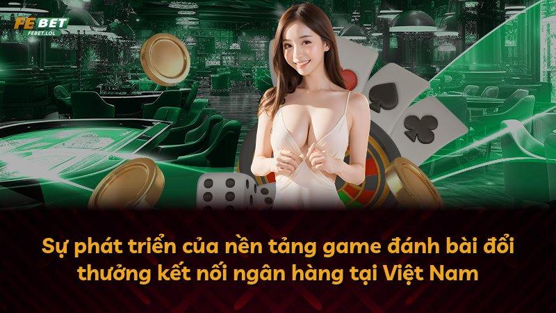 Sự phát triển của nền tảng game đánh bài đổi thưởng kết nối ngân hàng tại Việt Nam