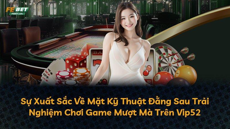 Sự Xuất Sắc Về Mặt Kỹ Thuật Đằng Sau Trải Nghiệm Chơi Game Mượt Mà Trên Vip52