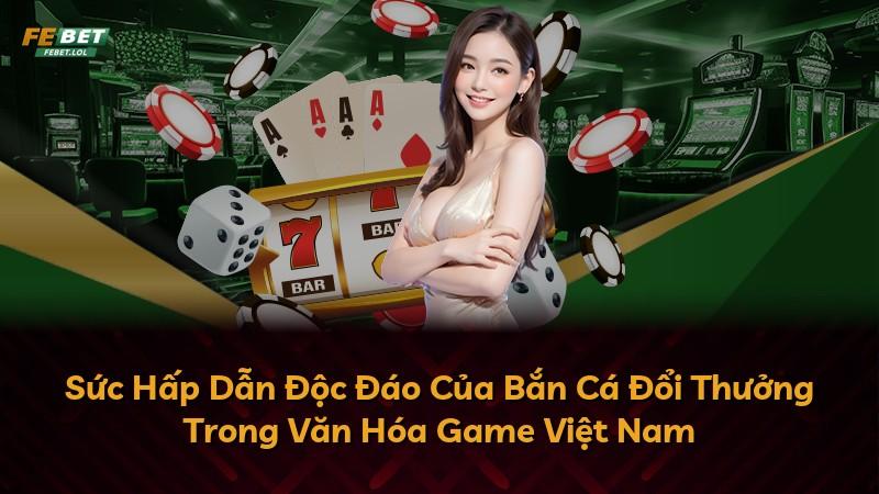 Sức Hấp Dẫn Độc Đáo Của Bắn Cá Đổi Thưởng Trong Văn Hóa Game Việt Nam