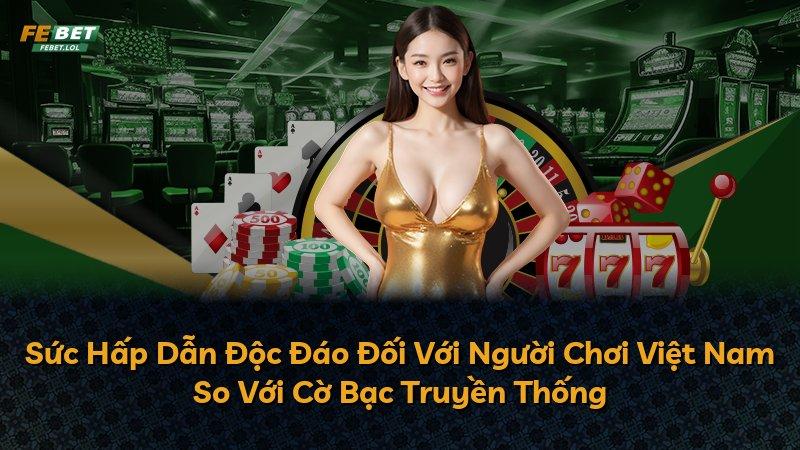 Sức Hấp Dẫn Độc Đáo Đối Với Người Chơi Việt Nam So Với Cờ Bạc Truyền Thống