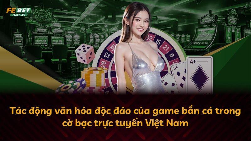 Tác động văn hóa độc đáo của game bắn cá trong cờ bạc trực tuyến Việt Nam