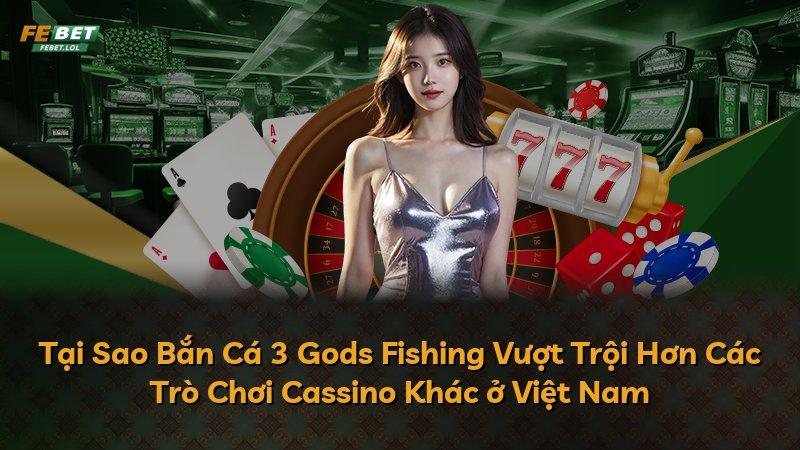 Tại Sao Bắn Cá 3 Gods Fishing Vượt Trội Hơn Các Trò Chơi Cassino Khác ở Việt Nam