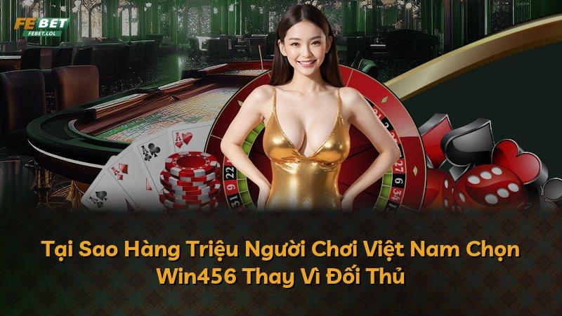 Tại Sao Hàng Triệu Người Chơi Việt Nam Chọn Win456 Thay Vì Đối Thủ