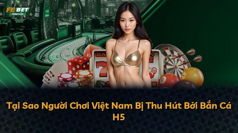 Tại Sao Người Chơi Việt Nam Bị Thu Hút Bởi Bắn Cá H5
