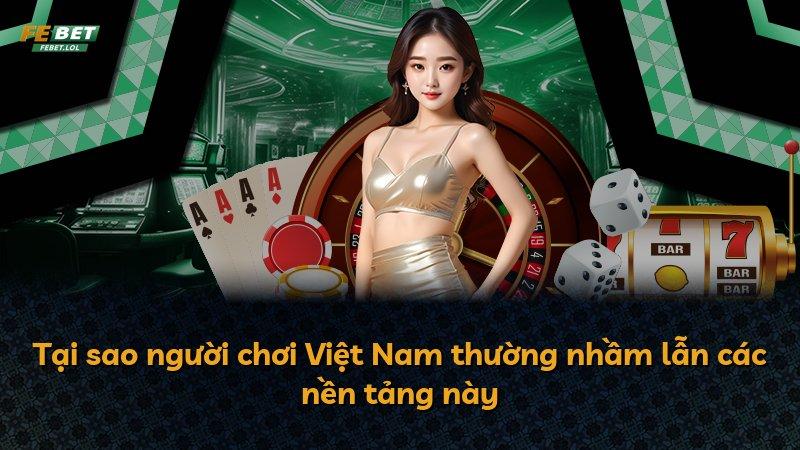 Tại sao người chơi Việt Nam thường nhầm lẫn các nền tảng này