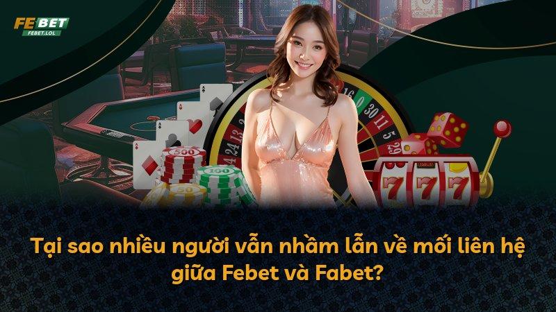 Tại sao nhiều người vẫn nhầm lẫn về mối liên hệ giữa Febet và Fabet?