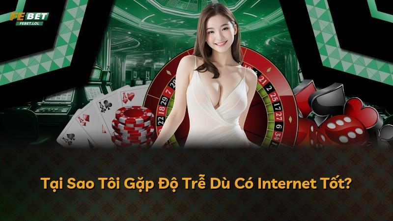 Tại Sao Tôi Gặp Độ Trễ Dù Có Internet Tốt?