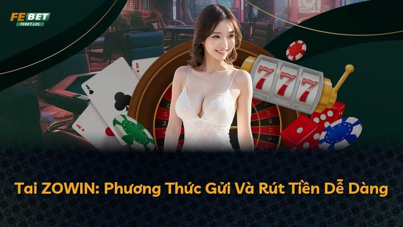 Tai ZOWIN: Phương Thức Gửi Và Rút Tiền Dễ Dàng