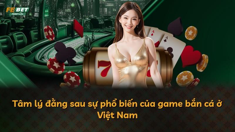 Tâm lý đằng sau sự phổ biến của game bắn cá ở Việt Nam