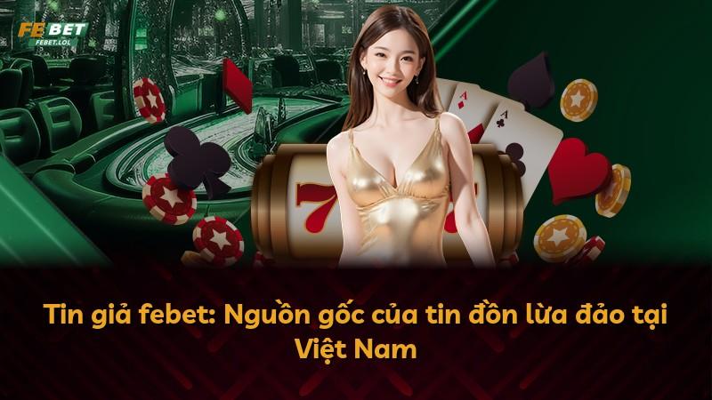 Tin giả febet: Nguồn gốc của tin đồn lừa đảo tại Việt Nam