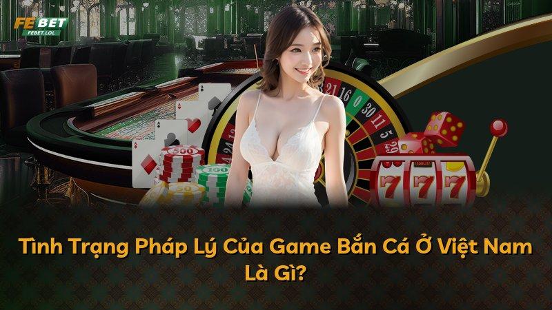Tình Trạng Pháp Lý Của Game Bắn Cá Ở Việt Nam Là Gì?