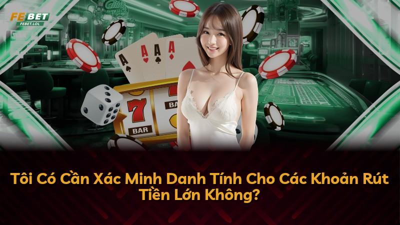 Tôi Có Cần Xác Minh Danh Tính Cho Các Khoản Rút Tiền Lớn Không?