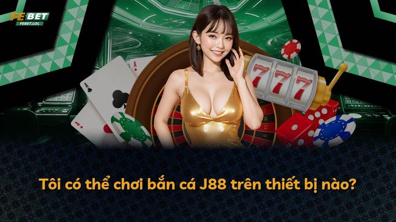 Tôi có thể chơi bắn cá J88 trên thiết bị nào?