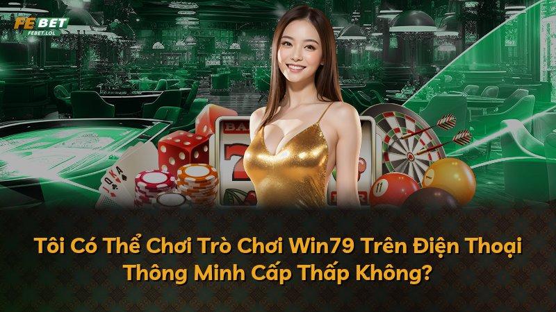 Tôi Có Thể Chơi Trò Chơi Win79 Trên Điện Thoại Thông Minh Cấp Thấp Không?