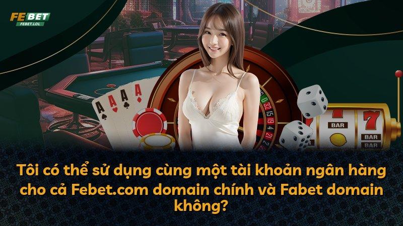 Tôi có thể sử dụng cùng một tài khoản ngân hàng cho cả Febet.com domain chính và Fabet domain không?