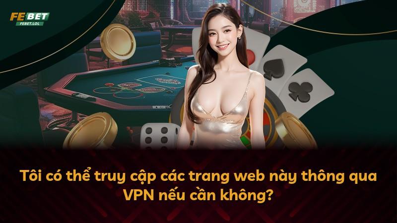 Tôi có thể truy cập các trang web này thông qua VPN nếu cần không?
