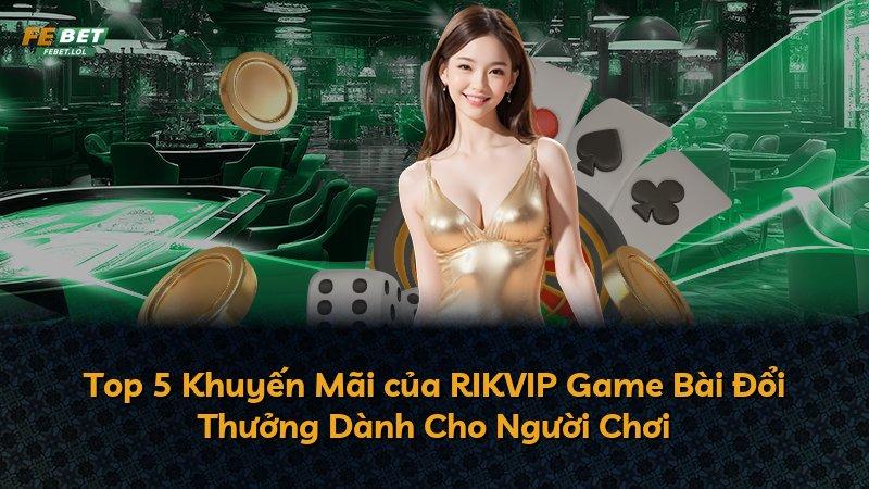 Top 5 Khuyến Mãi của RIKVIP Game Bài Đổi Thưởng Dành Cho Người Chơi