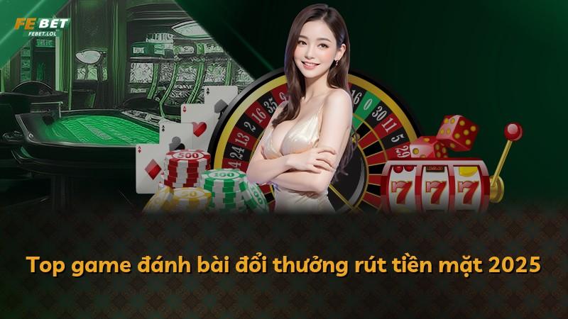 Top game đánh bài đổi thưởng rút tiền mặt 2025