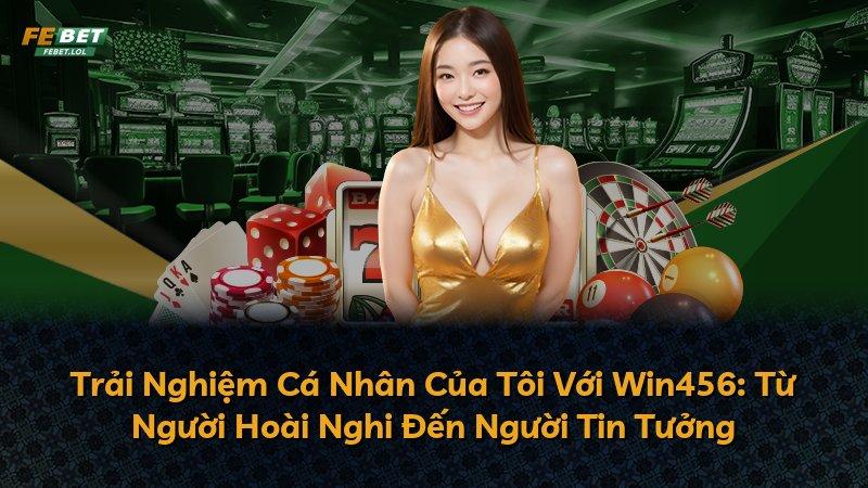 Trải Nghiệm Cá Nhân Của Tôi Với Win456: Từ Người Hoài Nghi Đến Người Tin Tưởng