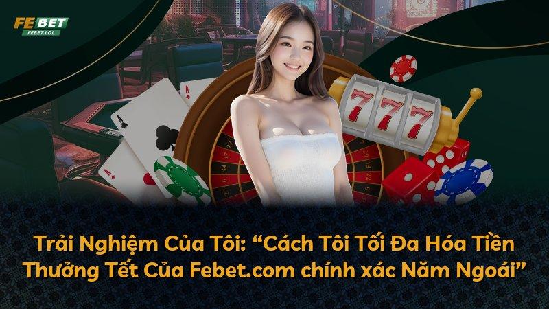 Trải Nghiệm Của Tôi: “Cách Tôi Tối Đa Hóa Tiền Thưởng Tết Của Febet.com chính xác Năm Ngoái”