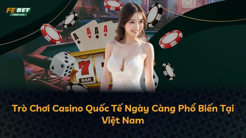 Trò Chơi Casino Quốc Tế Ngày Càng Phổ Biến Tại Việt Nam