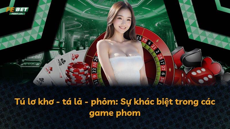 Tú lơ khơ - tá lả - phỏm: Sự khác biệt trong các game phom