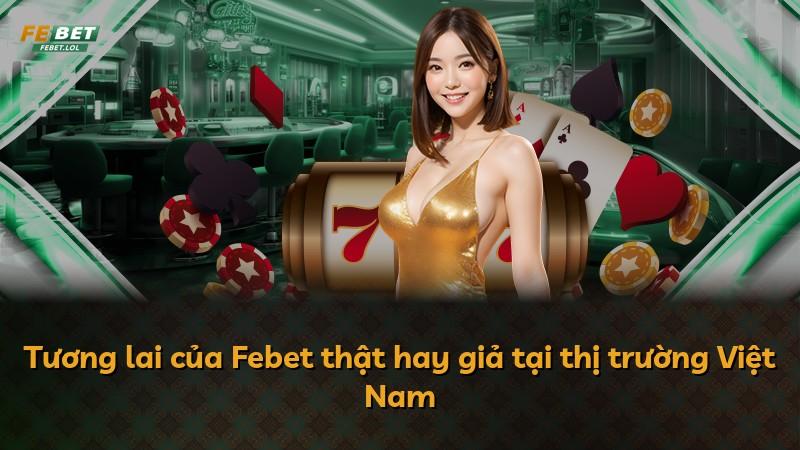 Tương lai của Febet thật hay giả tại thị trường Việt Nam