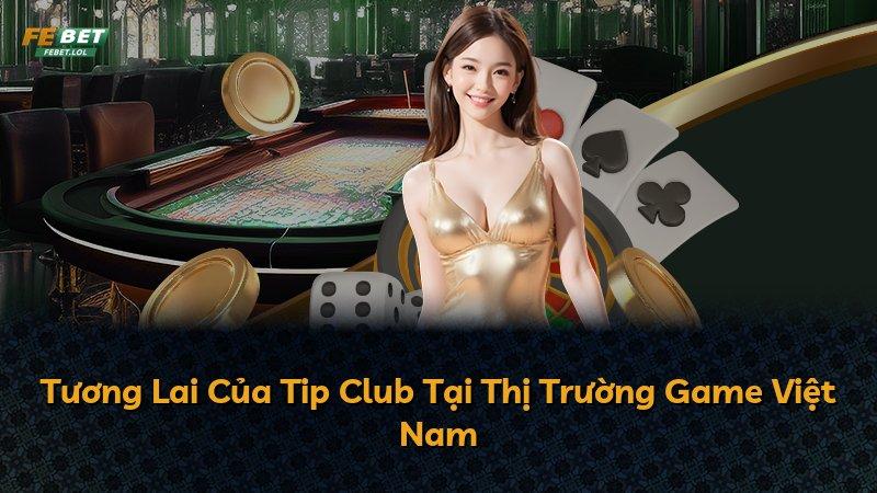 Tương Lai Của Tip Club Tại Thị Trường Game Việt Nam