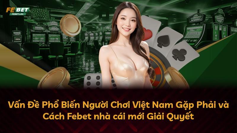 Vấn Đề Phổ Biến Người Chơi Việt Nam Gặp Phải và Cách Febet nhà cái mới Giải Quyết