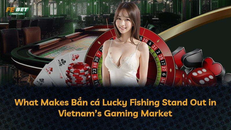 What Makes Bắn cá Lucky Fishing Stand Out in Vietnam’s Gaming Market