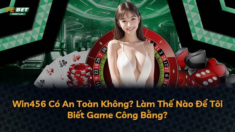 Win456 Có An Toàn Không? Làm Thế Nào Để Tôi Biết Game Công Bằng?