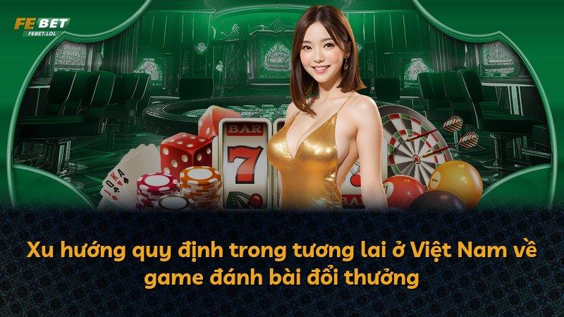 Xu hướng quy định trong tương lai ở Việt Nam về game đánh bài đổi thưởng