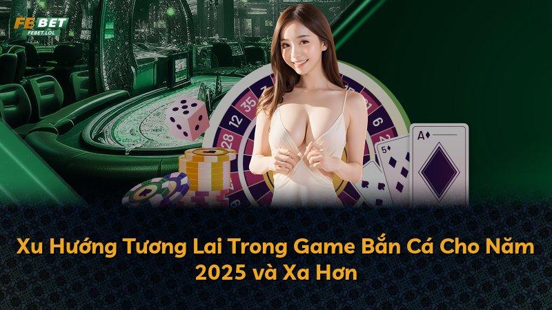 Xu Hướng Tương Lai Trong Game Bắn Cá Cho Năm 2025 và Xa Hơn