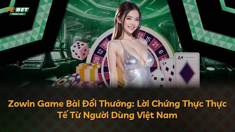 Zowin Game Bài Đổi Thưởng: Lời Chứng Thực Thực Tế Từ Người Dùng Việt Nam