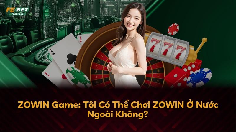 ZOWIN Game: Tôi Có Thể Chơi ZOWIN Ở Nước Ngoài Không?