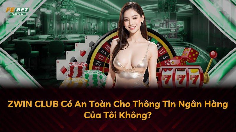 ZWIN CLUB Có An Toàn Cho Thông Tin Ngân Hàng Của Tôi Không?